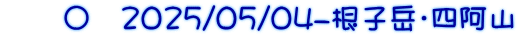 　　〇　2025/05/04-根子岳・四阿山