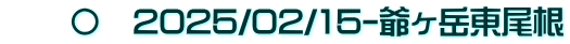 　　〇　2025/02/15-爺ヶ岳東尾根