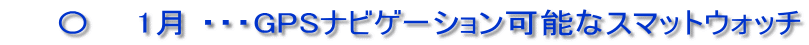 　　〇　  1月 ・・・GPSナビゲーション可能なスマットウォッチ